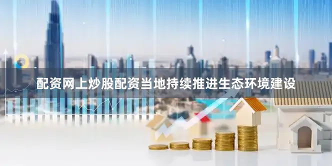 配资网上炒股配资当地持续推进生态环境建设