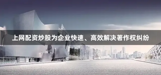 上网配资炒股为企业快速、高效解决著作权纠纷