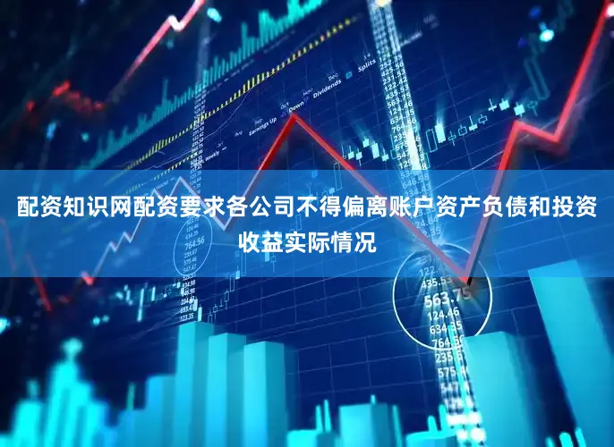 配资知识网配资要求各公司不得偏离账户资产负债和投资收益实际情况