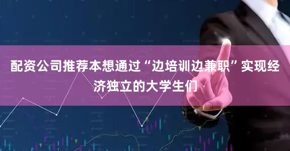 配资公司推荐本想通过“边培训边兼职”实现经济独立的大学生们