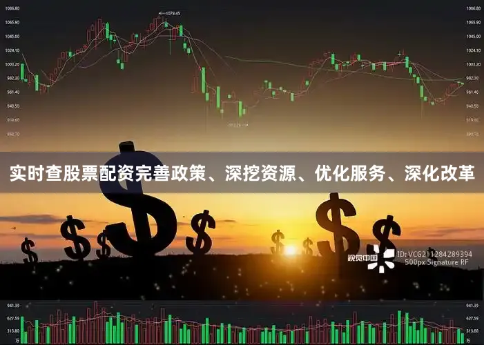实时查股票配资完善政策、深挖资源、优化服务、深化改革
