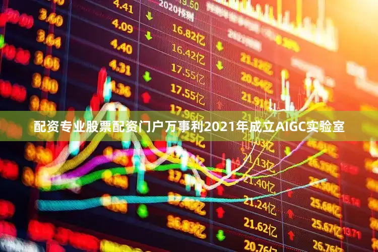 配资专业股票配资门户万事利2021年成立AIGC实验室