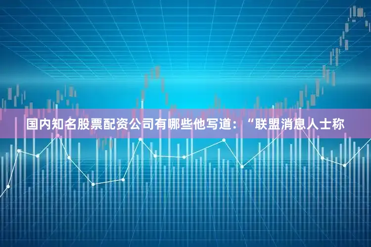 国内知名股票配资公司有哪些他写道：“联盟消息人士称