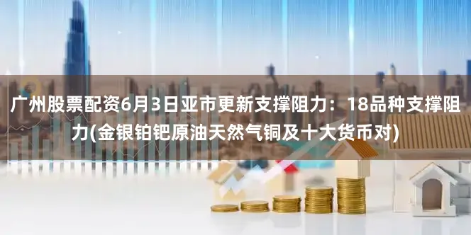 广州股票配资6月3日亚市更新支撑阻力：18品种支撑阻力(金银铂钯原油天然气铜及十大货币对)