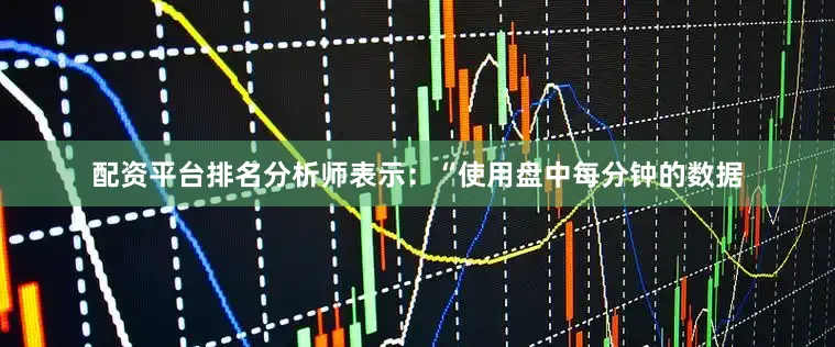 配资平台排名分析师表示：“使用盘中每分钟的数据