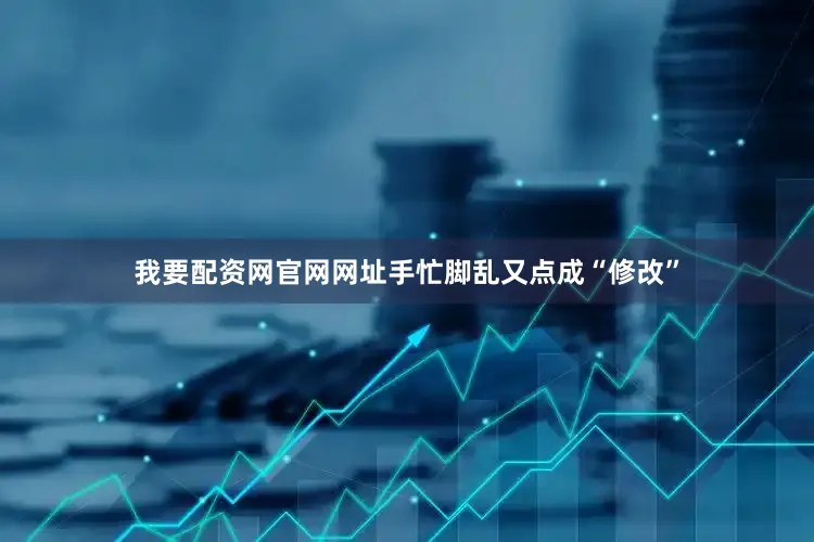 我要配资网官网网址手忙脚乱又点成“修改”
