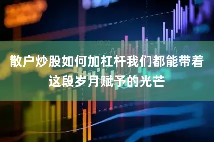 散户炒股如何加杠杆我们都能带着这段岁月赋予的光芒
