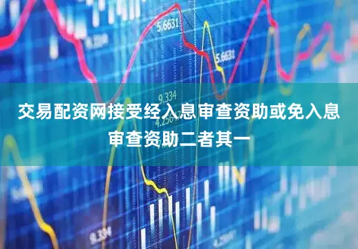 交易配资网接受经入息审查资助或免入息审查资助二者其一