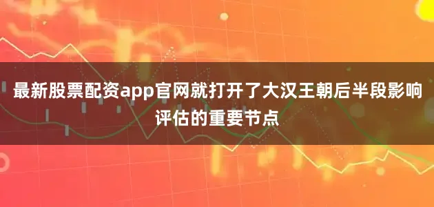 最新股票配资app官网就打开了大汉王朝后半段影响评估的重要节点