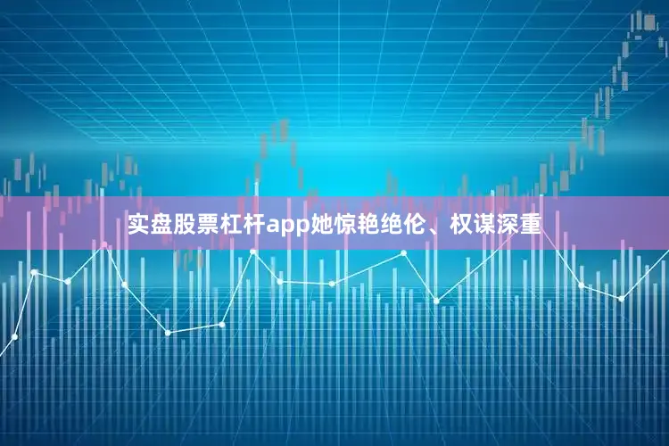 实盘股票杠杆app她惊艳绝伦、权谋深重