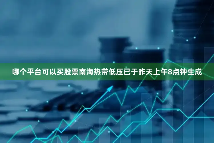 哪个平台可以买股票南海热带低压已于昨天上午8点钟生成
