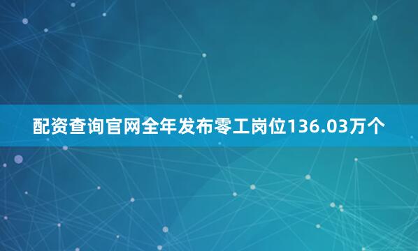 配资查询官网全年发布零工岗位136.03万个