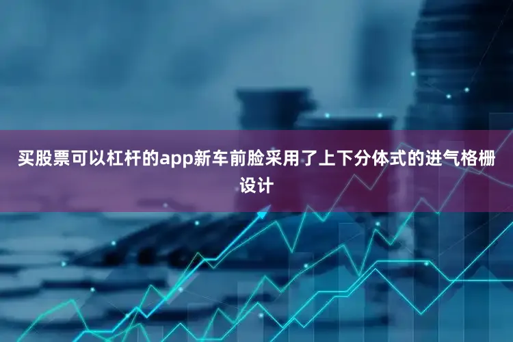 买股票可以杠杆的app新车前脸采用了上下分体式的进气格栅设计