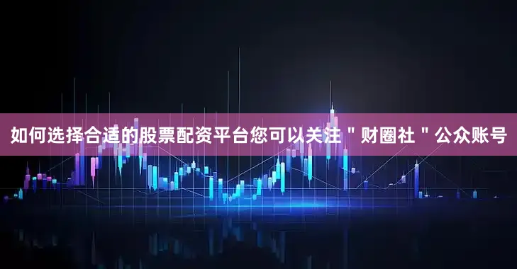 如何选择合适的股票配资平台您可以关注＂财圈社＂公众账号