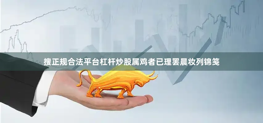 搜正规合法平台杠杆炒股属鸡者已理罢晨妆列锦笺