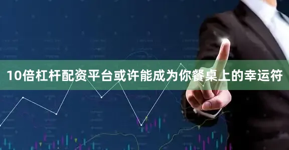10倍杠杆配资平台或许能成为你餐桌上的幸运符