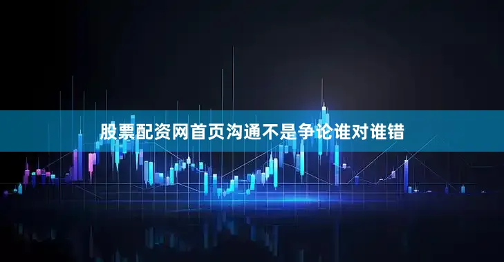 股票配资网首页沟通不是争论谁对谁错