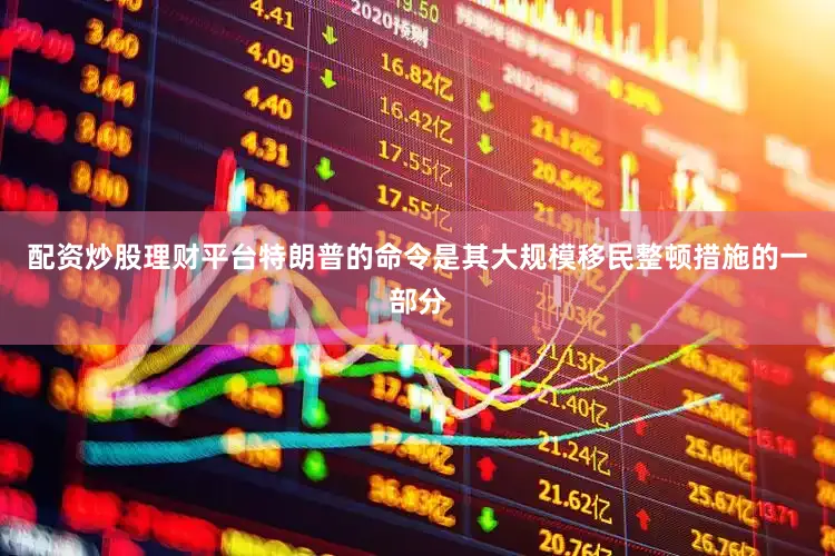 配资炒股理财平台　　特朗普的命令是其大规模移民整顿措施的一部分