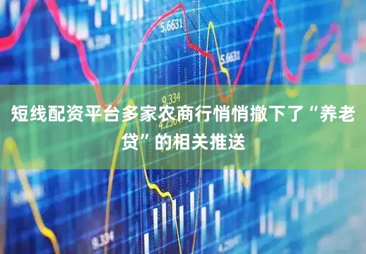短线配资平台多家农商行悄悄撤下了“养老贷”的相关推送