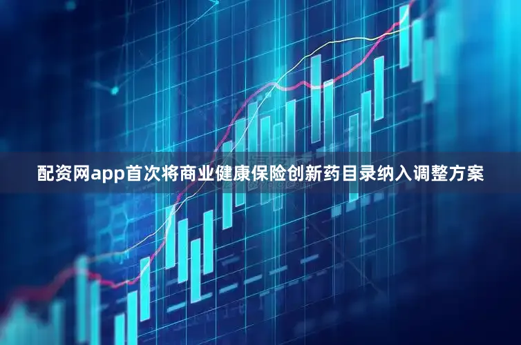配资网app首次将商业健康保险创新药目录纳入调整方案