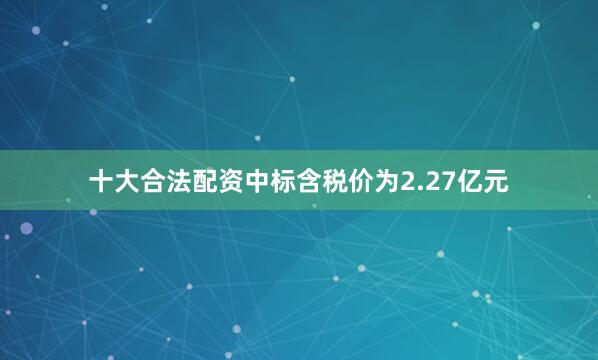 十大合法配资中标含税价为2.27亿元