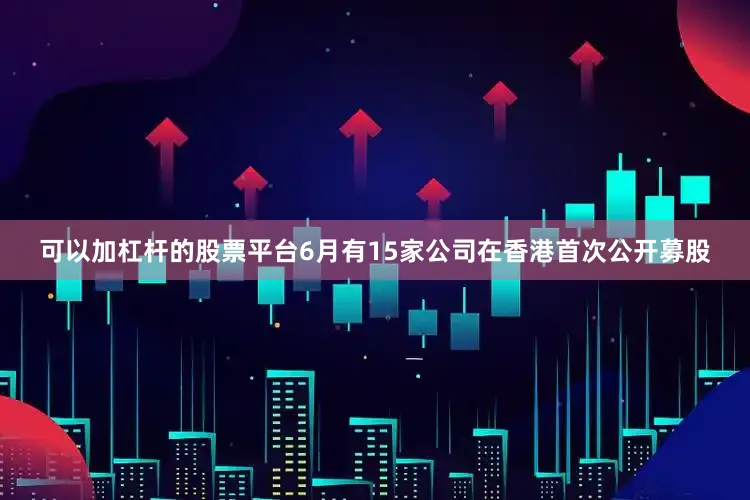 可以加杠杆的股票平台6月有15家公司在香港首次公开募股