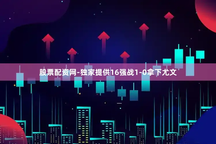股票配资网-独家提供16强战1-0拿下尤文