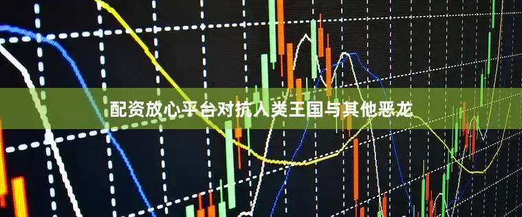 配资放心平台对抗人类王国与其他恶龙
