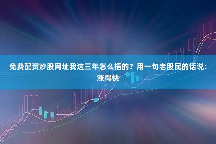 免费配资炒股网址我这三年怎么捂的？用一句老股民的话说：涨得快