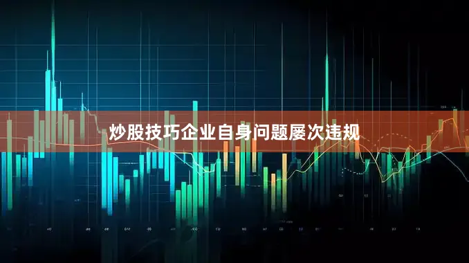 炒股技巧企业自身问题屡次违规