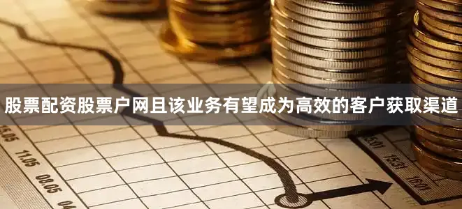 股票配资股票户网且该业务有望成为高效的客户获取渠道