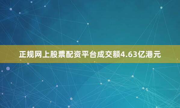 正规网上股票配资平台成交额4.63亿港元
