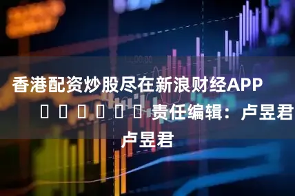 香港配资炒股尽在新浪财经APP            						责任编辑：卢昱君