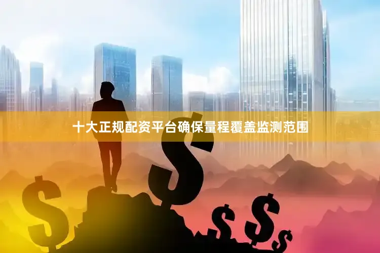 十大正规配资平台确保量程覆盖监测范围