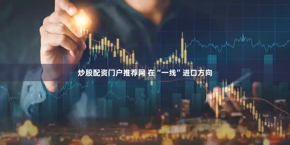 炒股配资门户推荐网 在“一线”进口方向