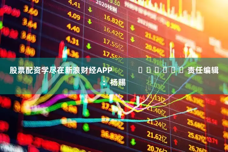 股票配资学尽在新浪财经APP            						责任编辑：杨赐