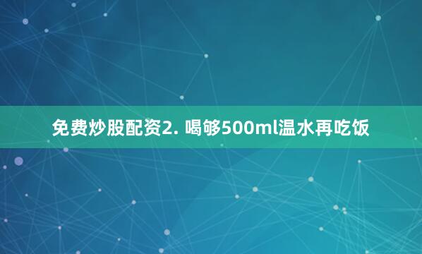 免费炒股配资2. 喝够500ml温水再吃饭