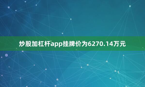 炒股加杠杆app挂牌价为6270.14万元