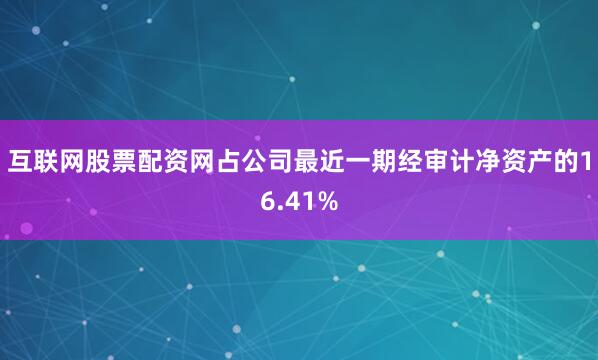 互联网股票配资网占公司最近一期经审计净资产的16.41%