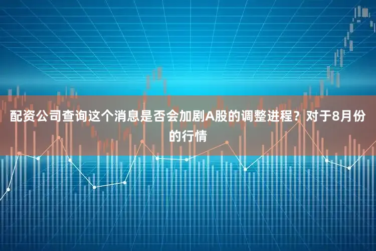 配资公司查询这个消息是否会加剧A股的调整进程？对于8月份的行情