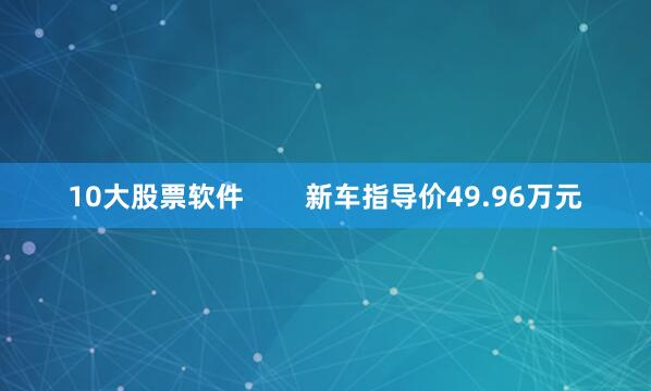 10大股票软件        新车指导价49.96万元