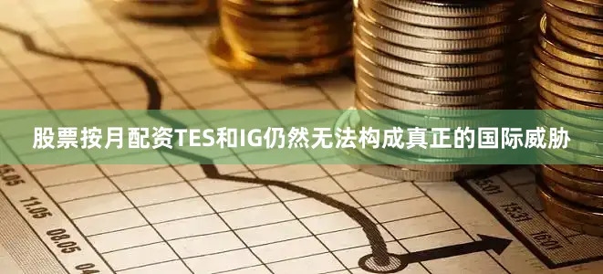 股票按月配资TES和IG仍然无法构成真正的国际威胁