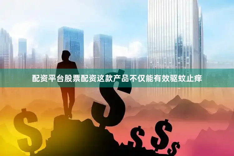 配资平台股票配资这款产品不仅能有效驱蚊止痒