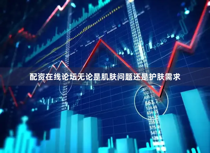 配资在线论坛无论是肌肤问题还是护肤需求