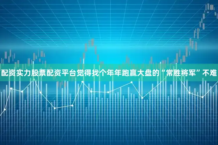 配资实力股票配资平台觉得找个年年跑赢大盘的“常胜将军”不难