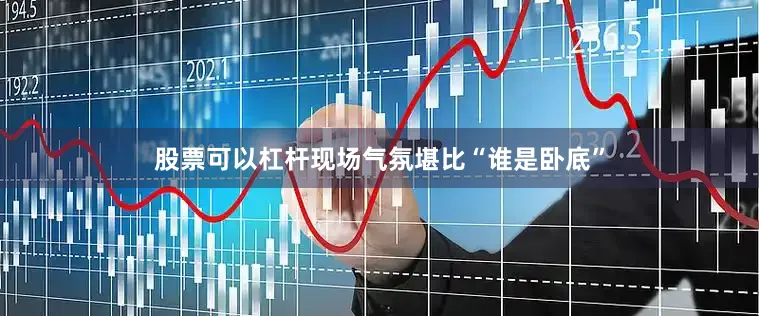 股票可以杠杆现场气氛堪比“谁是卧底”