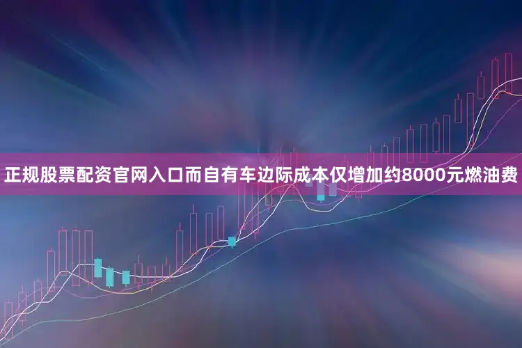 正规股票配资官网入口而自有车边际成本仅增加约8000元燃油费