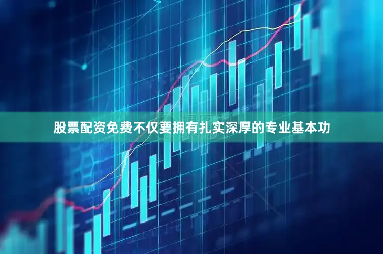 股票配资免费不仅要拥有扎实深厚的专业基本功