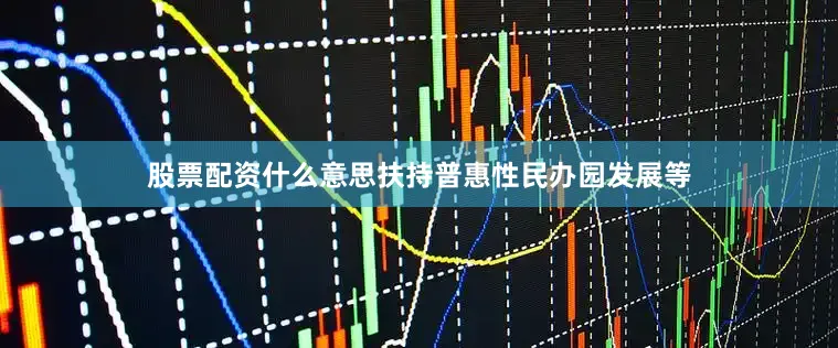 股票配资什么意思扶持普惠性民办园发展等