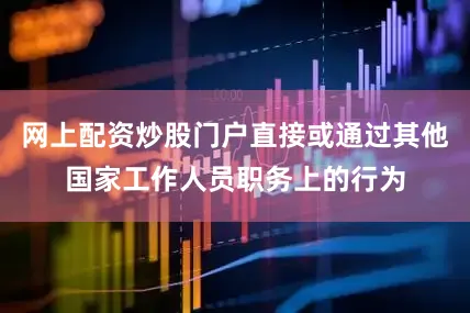 网上配资炒股门户直接或通过其他国家工作人员职务上的行为